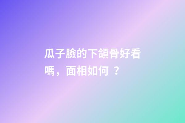 瓜子臉的下頜骨好看嗎，面相如何？